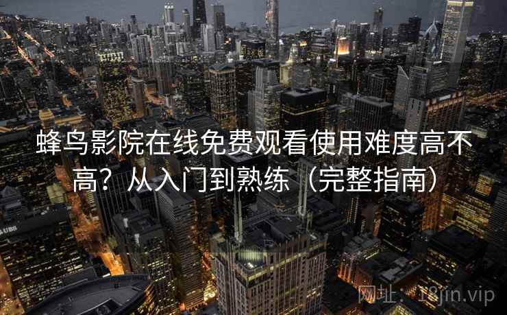 蜂鸟影院在线免费观看使用难度高不高?从入门到熟练(完整指南) 蜂鸟影院在线免费观看使用难度高不高?从入门到熟练(完整指南)