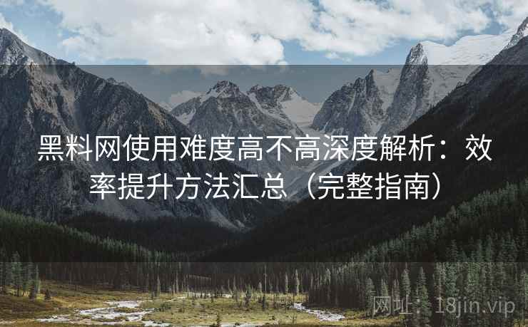 黑料网使用难度高不高深度解析：效率提升方法汇总（完整指南）