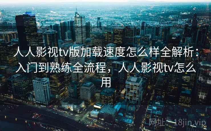 人人影视tv版加载速度怎么样全解析：入门到熟练全流程，人人影视tv怎么用